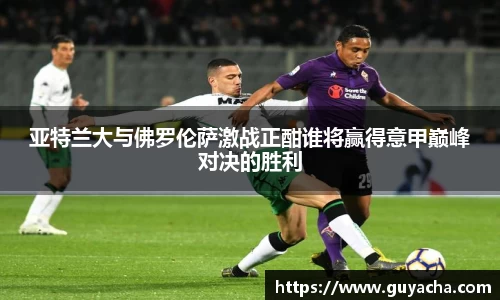 亚特兰大与佛罗伦萨激战正酣谁将赢得意甲巅峰对决的胜利