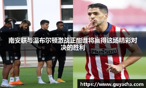 南安联与温布尔顿激战正酣谁将赢得这场精彩对决的胜利