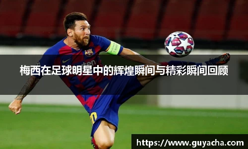 梅西在足球明星中的辉煌瞬间与精彩瞬间回顾