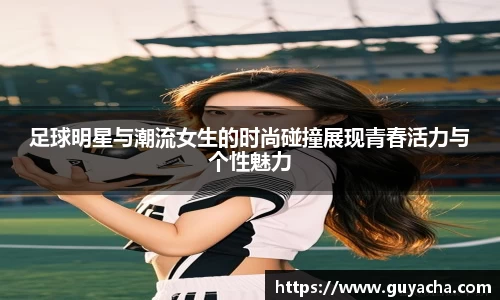 足球明星与潮流女生的时尚碰撞展现青春活力与个性魅力